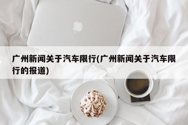 广州新闻关于汽车限行(广州新闻关于汽车限行的报道)