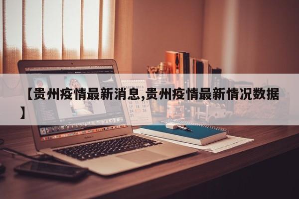 【贵州疫情最新消息,贵州疫情最新情况数据】