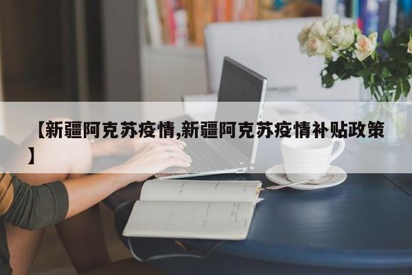 【新疆阿克苏疫情,新疆阿克苏疫情补贴政策】
