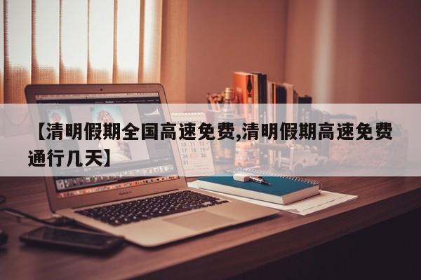 【清明假期全国高速免费,清明假期高速免费通行几天】