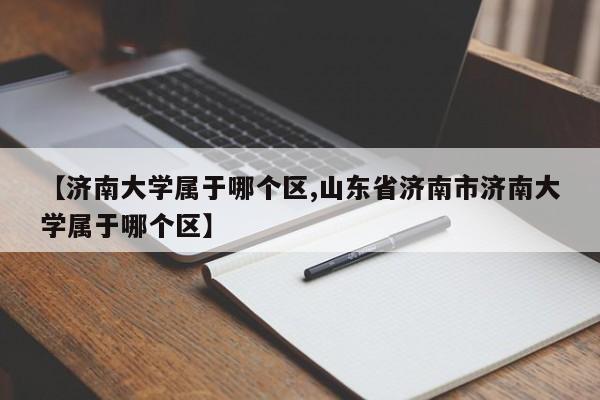 【济南大学属于哪个区,山东省济南市济南大学属于哪个区】