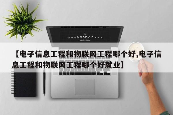 【电子信息工程和物联网工程哪个好,电子信息工程和物联网工程哪个好就业】