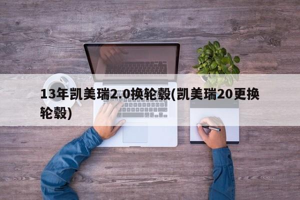 13年凯美瑞2.0换轮毂(凯美瑞20更换轮毂)