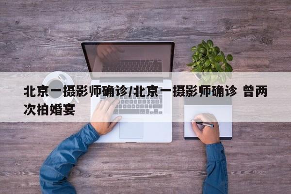 北京一摄影师确诊/北京一摄影师确诊 曾两次拍婚宴