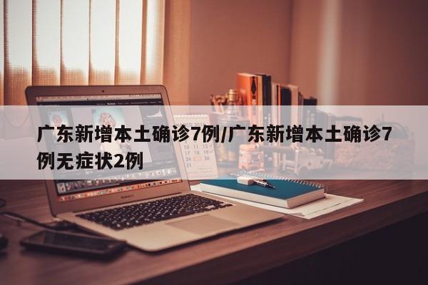广东新增本土确诊7例/广东新增本土确诊7例无症状2例