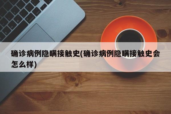 确诊病例隐瞒接触史(确诊病例隐瞒接触史会怎么样)