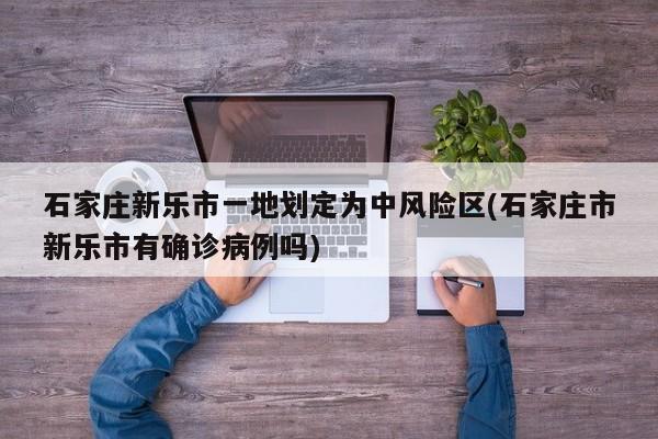 石家庄新乐市一地划定为中风险区(石家庄市新乐市有确诊病例吗)