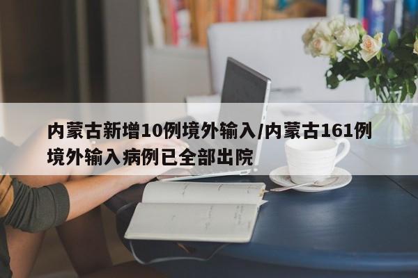 内蒙古新增10例境外输入/内蒙古161例境外输入病例已全部出院