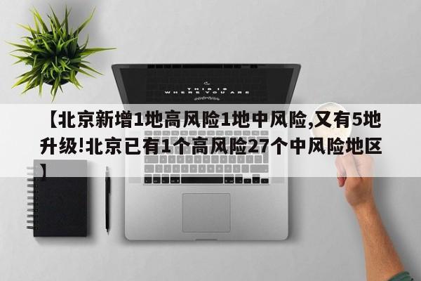 【北京新增1地高风险1地中风险,又有5地升级!北京已有1个高风险27个中风险地区】