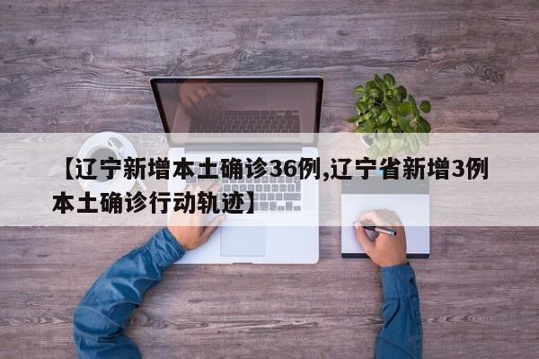 【辽宁新增本土确诊36例,辽宁省新增3例本土确诊行动轨迹】