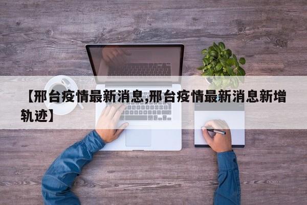【邢台疫情最新消息,邢台疫情最新消息新增轨迹】