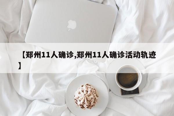 【郑州11人确诊,郑州11人确诊活动轨迹】