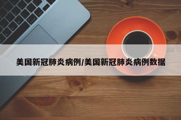 美国新冠肺炎病例/美国新冠肺炎病例数据