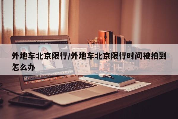 外地车北京限行/外地车北京限行时间被拍到怎么办