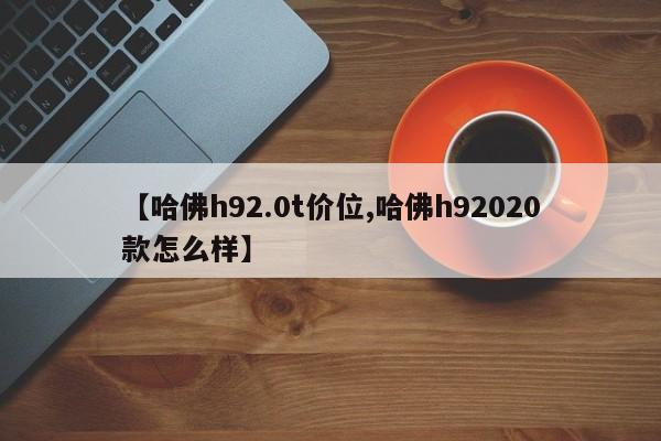 【哈佛h92.0t价位,哈佛h92020款怎么样】