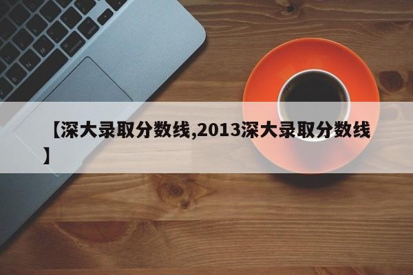 【深大录取分数线,2013深大录取分数线】
