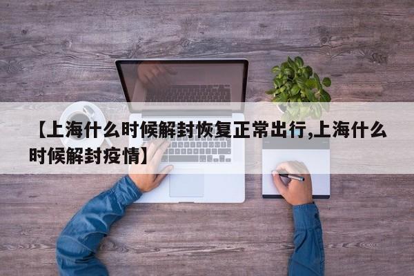 【上海什么时候解封恢复正常出行,上海什么时候解封疫情】