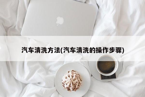 汽车清洗方法(汽车清洗的操作步骤)