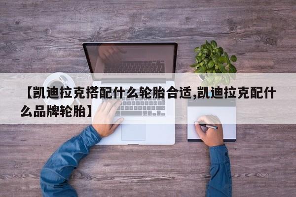 【凯迪拉克搭配什么轮胎合适,凯迪拉克配什么品牌轮胎】