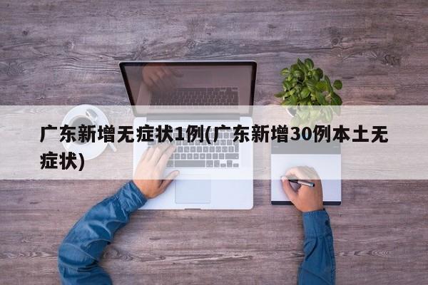 广东新增无症状1例(广东新增30例本土无症状)