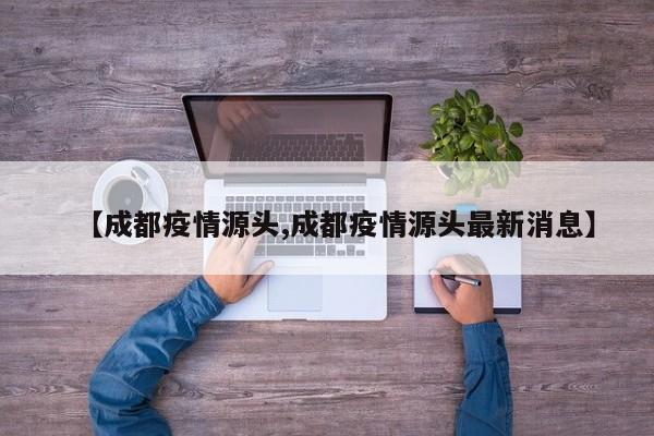 【成都疫情源头,成都疫情源头最新消息】