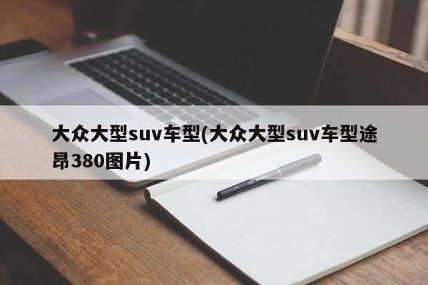大众大型suv车型(大众大型suv车型途昂380图片)