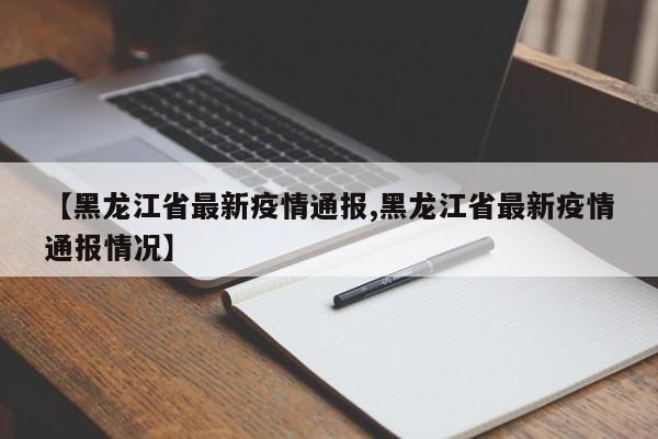 【黑龙江省最新疫情通报,黑龙江省最新疫情通报情况】