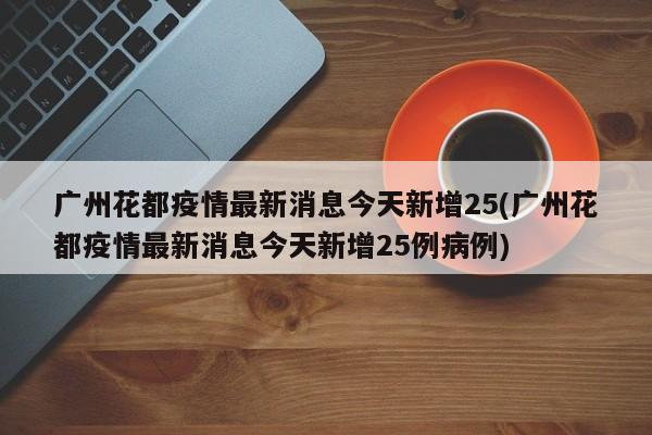 广州花都疫情最新消息今天新增25(广州花都疫情最新消息今天新增25例病例)