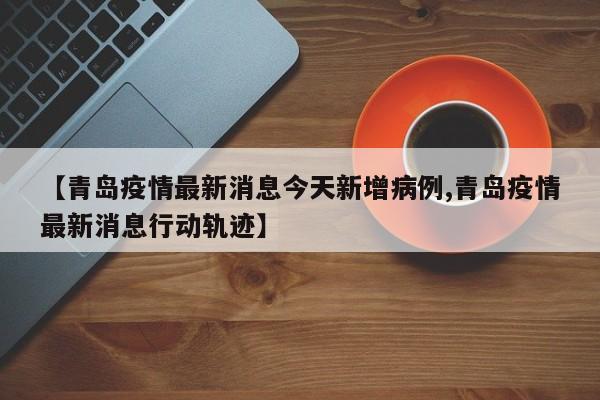 【青岛疫情最新消息今天新增病例,青岛疫情最新消息行动轨迹】