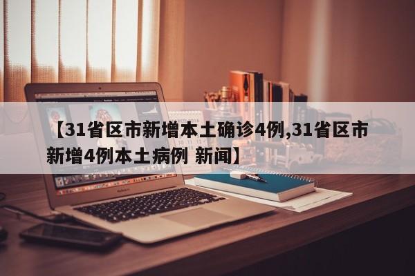 【31省区市新增本土确诊4例,31省区市新增4例本土病例 新闻】