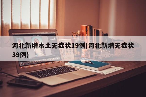 河北新增本土无症状19例(河北新增无症状39例)