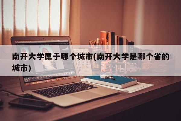 南开大学属于哪个城市(南开大学是哪个省的城市)