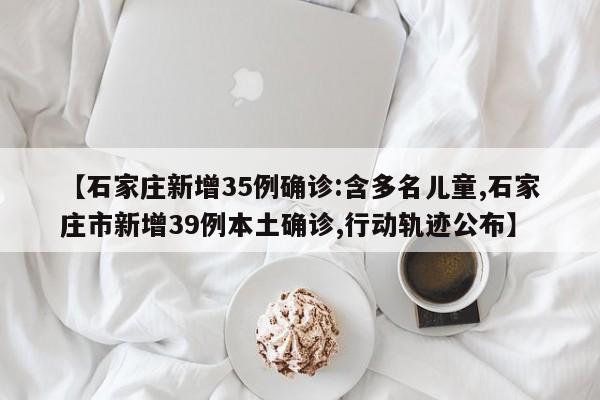 【石家庄新增35例确诊:含多名儿童,石家庄市新增39例本土确诊,行动轨迹公布】