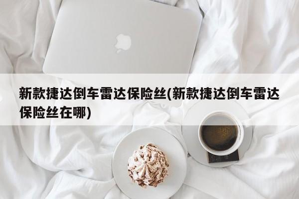 新款捷达倒车雷达保险丝(新款捷达倒车雷达保险丝在哪)