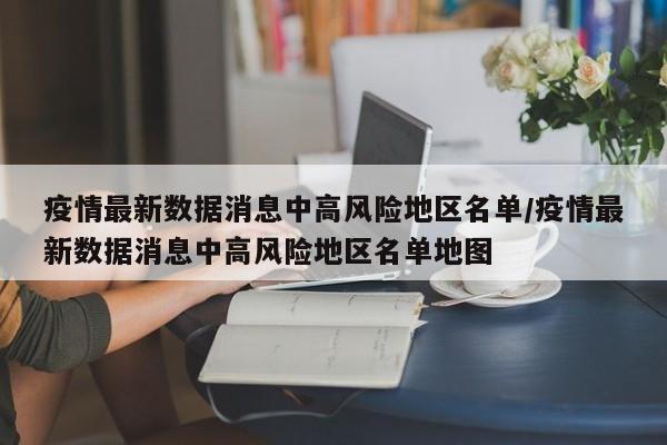 疫情最新数据消息中高风险地区名单/疫情最新数据消息中高风险地区名单地图
