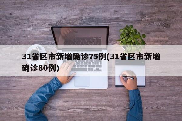 31省区市新增确诊75例(31省区市新增确诊80例)