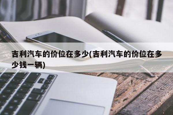 吉利汽车的价位在多少(吉利汽车的价位在多少钱一辆)
