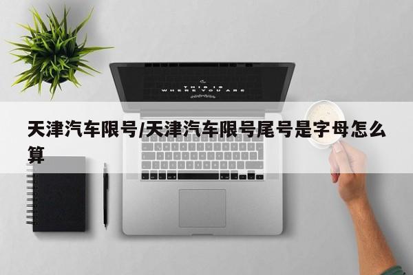 天津汽车限号/天津汽车限号尾号是字母怎么算