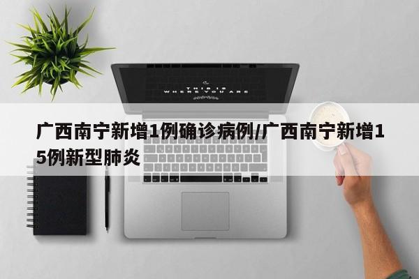 广西南宁新增1例确诊病例/广西南宁新增15例新型肺炎