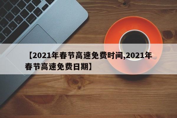 【2021年春节高速免费时间,2021年春节高速免费日期】
