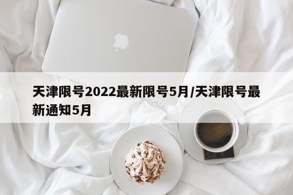 天津限号2022最新限号5月/天津限号最新通知5月