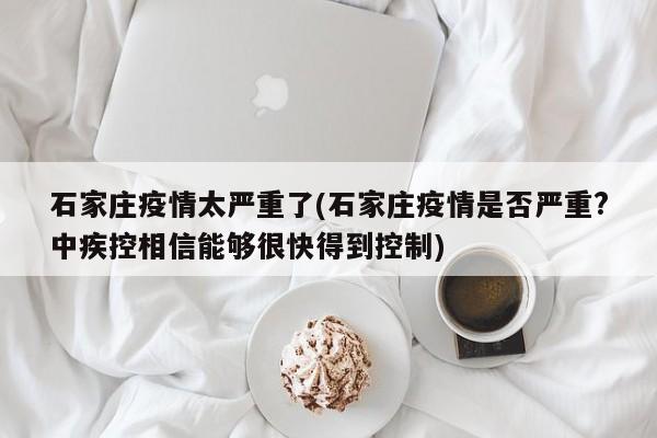 石家庄疫情太严重了(石家庄疫情是否严重?中疾控相信能够很快得到控制)