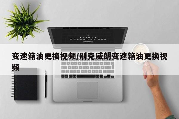 变速箱油更换视频/别克威朗变速箱油更换视频