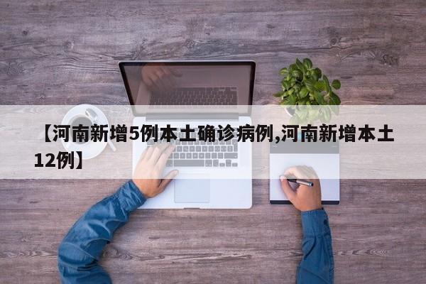 【河南新增5例本土确诊病例,河南新增本土12例】