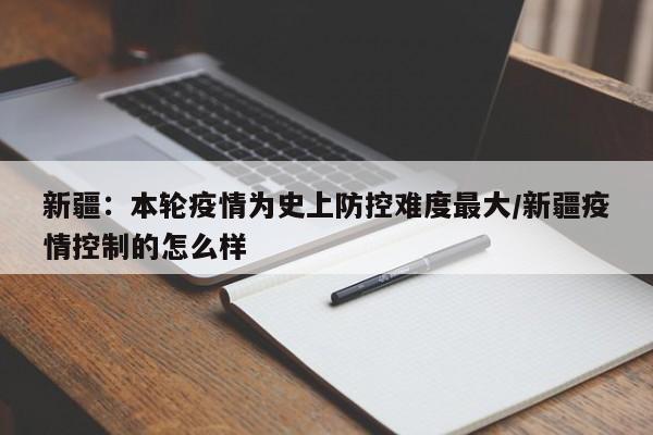 新疆：本轮疫情为史上防控难度最大/新疆疫情控制的怎么样