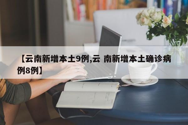 【云南新增本土9例,云 南新增本土确诊病例8例】
