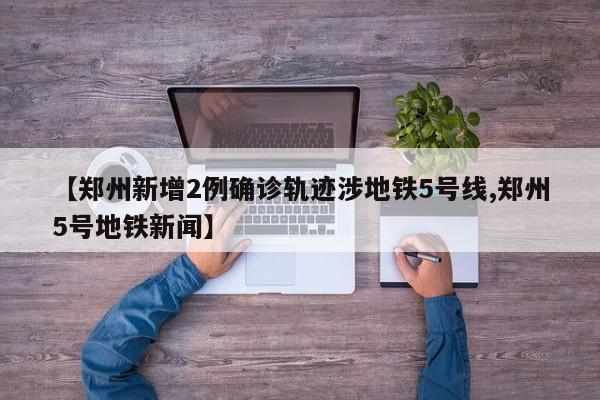 【郑州新增2例确诊轨迹涉地铁5号线,郑州5号地铁新闻】