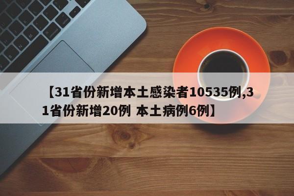【31省份新增本土感染者10535例,31省份新增20例 本土病例6例】