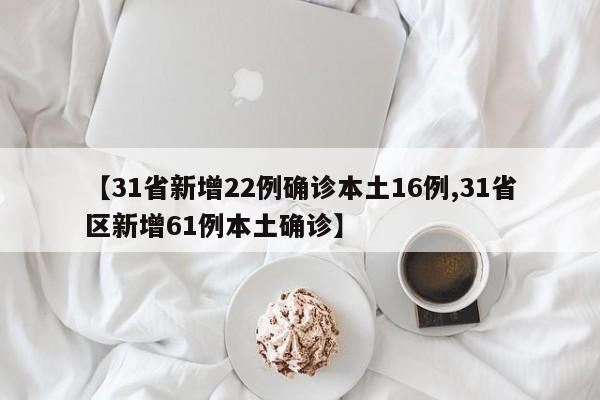 【31省新增22例确诊本土16例,31省区新增61例本土确诊】