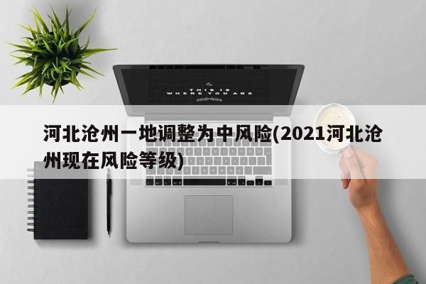 河北沧州一地调整为中风险(2021河北沧州现在风险等级)